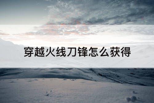 穿越火线刀锋怎么获得