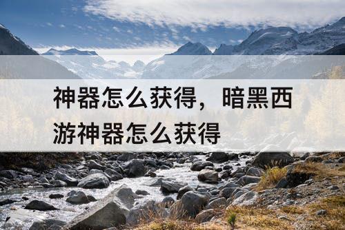 神器怎么获得，暗黑西游神器怎么获得