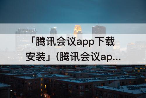 「腾讯会议app下载安装」(腾讯会议app下载安装到手机视频)