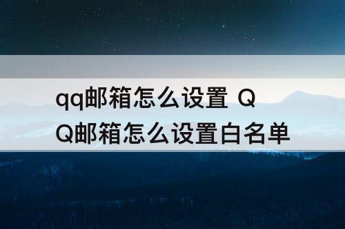 qq邮箱怎么设置 QQ邮箱怎么设置白名单