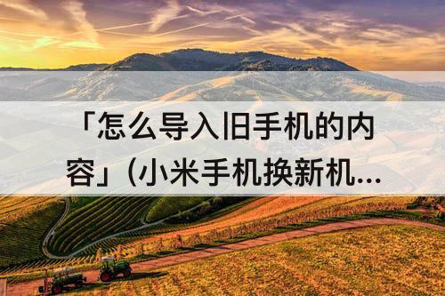 「怎么导入旧手机的内容」(小米手机换新机怎么导入旧手机的内容)