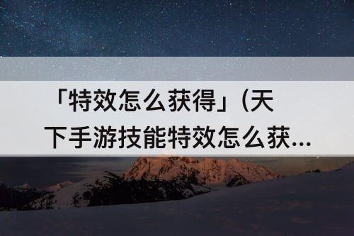 「特效怎么获得」(天下手游技能特效怎么获得)