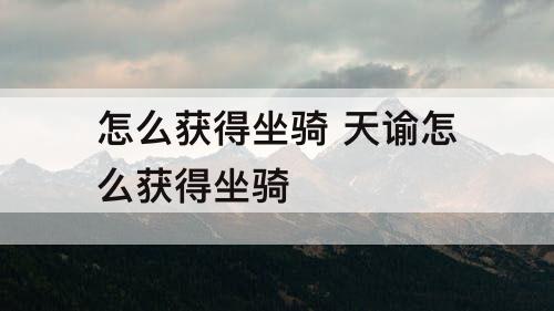 怎么获得坐骑 天谕怎么获得坐骑