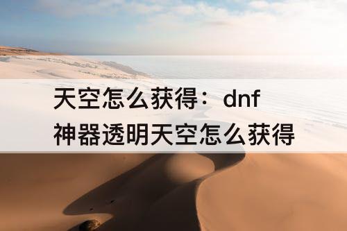 天空怎么获得：dnf神器透明天空怎么获得