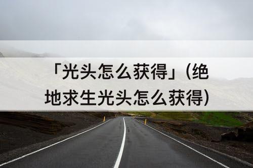 「光头怎么获得」(绝地求生光头怎么获得)