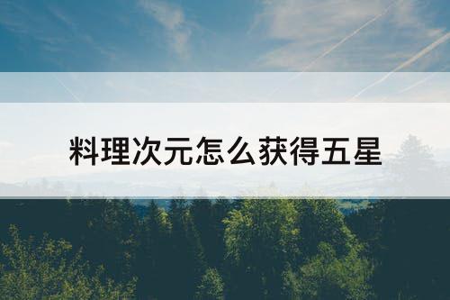 料理次元怎么获得五星
