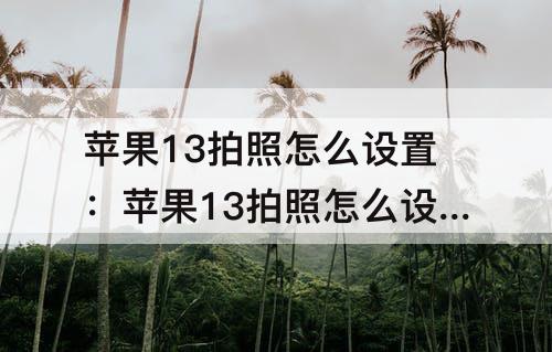 苹果13拍照怎么设置：苹果13拍照怎么设置正方形拍照