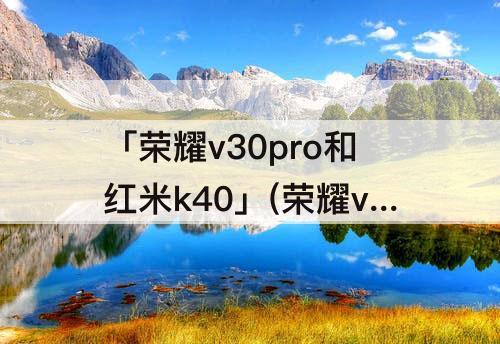 「荣耀v30pro和红米k40」(荣耀v30pro和红米k40pro哪个更值得购买)