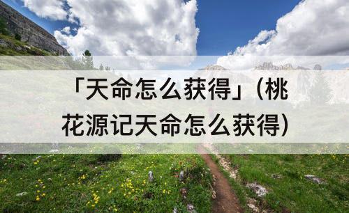 「天命怎么获得」(桃花源记天命怎么获得)