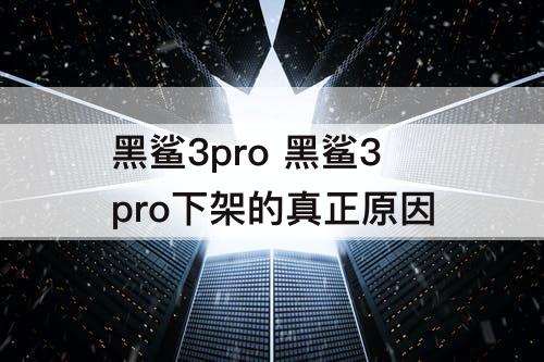 黑鲨3pro 黑鲨3pro下架的真正原因