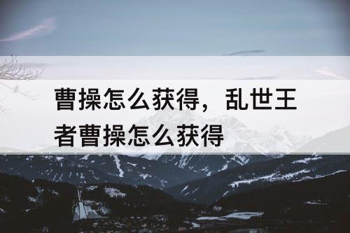 曹操怎么获得，乱世王者曹操怎么获得