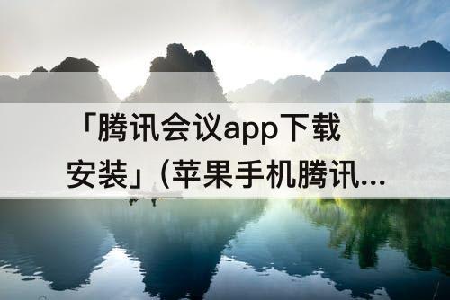 「腾讯会议app下载安装」(苹果手机腾讯会议app下载安装)