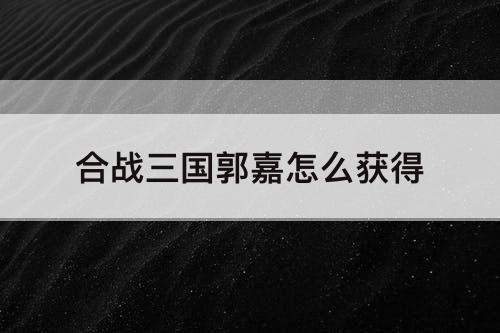 合战三国郭嘉怎么获得