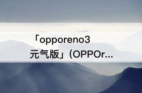 「opporeno3元气版」(OPPOreno3元气版屏幕)