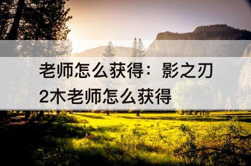 老师怎么获得：影之刃2木老师怎么获得