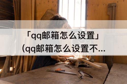 「qq邮箱怎么设置」(qq邮箱怎么设置不接收邮件)