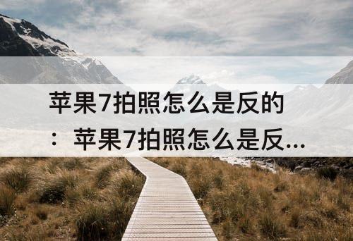 苹果7拍照怎么是反的：苹果7拍照怎么是反的怎么调