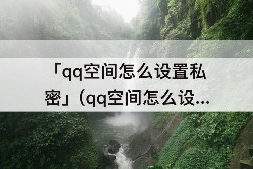 「qq空间怎么设置私密」(qq空间怎么设置私密空间)