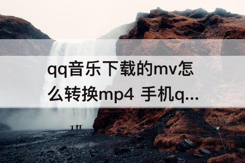 qq音乐下载的mv怎么转换mp4 手机qq音乐下载的mv怎么转换mp4
