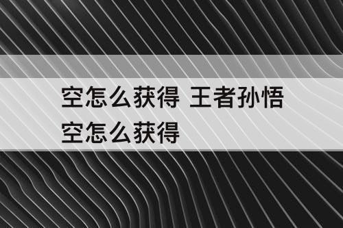 空怎么获得 王者孙悟空怎么获得