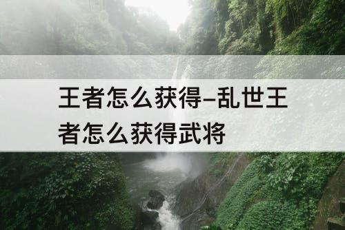 王者怎么获得-乱世王者怎么获得武将