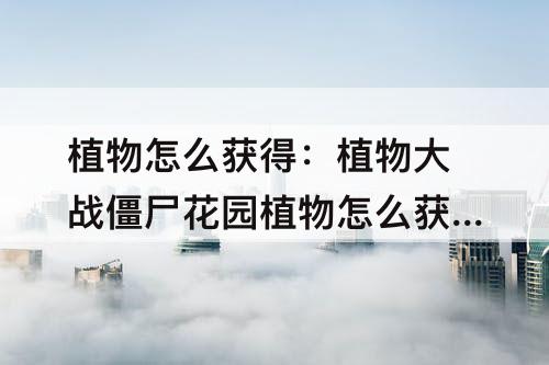 植物怎么获得：植物大战僵尸花园植物怎么获得
