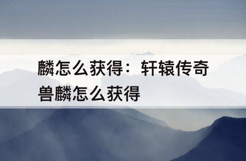 麟怎么获得：轩辕传奇兽麟怎么获得
