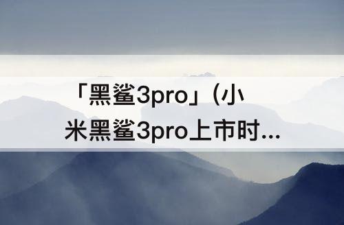 「黑鲨3pro」(小米黑鲨3pro上市时间)