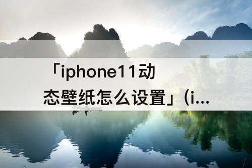 「iphone11动态壁纸怎么设置」(iphone11动态壁纸怎么设置自己的视频)