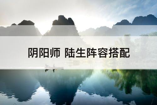 阴阳师 陆生阵容搭配