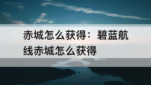 赤城怎么获得：碧蓝航线赤城怎么获得
