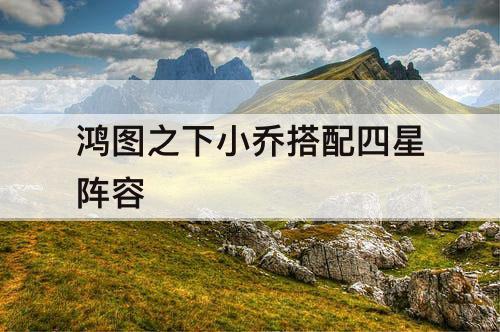 鸿图之下小乔搭配四星阵容