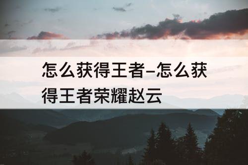 怎么获得王者-怎么获得王者荣耀赵云