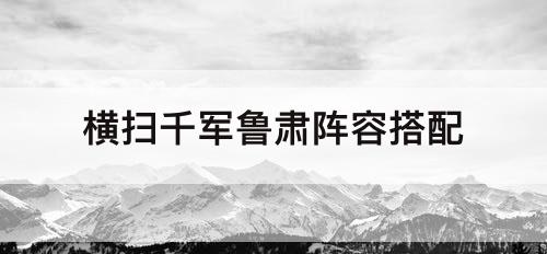 横扫千军鲁肃阵容搭配