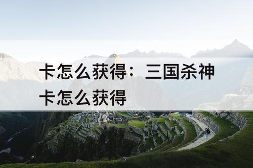 卡怎么获得：三国杀神卡怎么获得