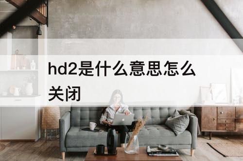 hd2是什么意思怎么关闭
