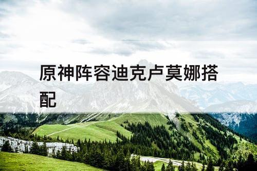 原神阵容迪克卢莫娜搭配