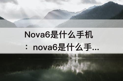 Nova6是什么手机：nova6是什么手机型号