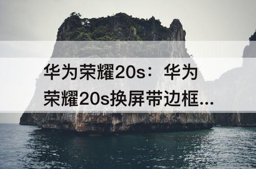 华为荣耀20s：华为荣耀20s换屏带边框的详细过程