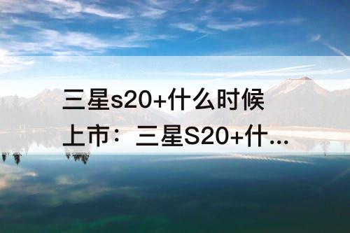 三星s20+什么时候上市：三星S20+什么时候上市的