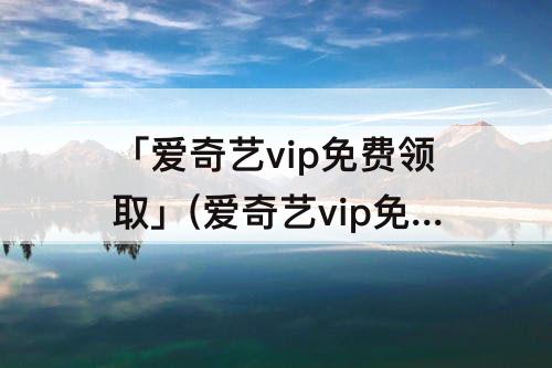 「爱奇艺vip免费领取」(爱奇艺vip免费领取永久会员激活码)