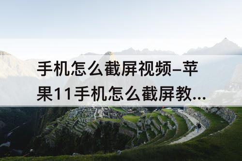 手机怎么截屏视频-苹果11手机怎么截屏教程