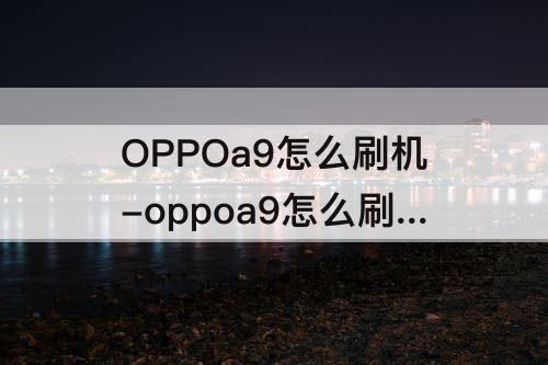 OPPOa9怎么刷机-oppoa9怎么刷机教程