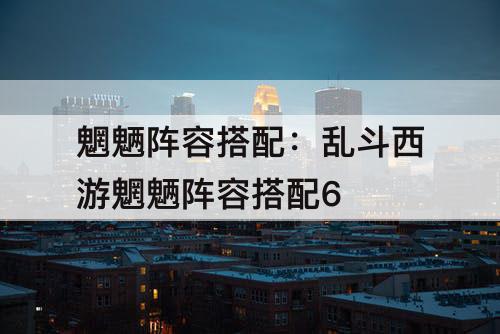 魍魉阵容搭配：乱斗西游魍魉阵容搭配6