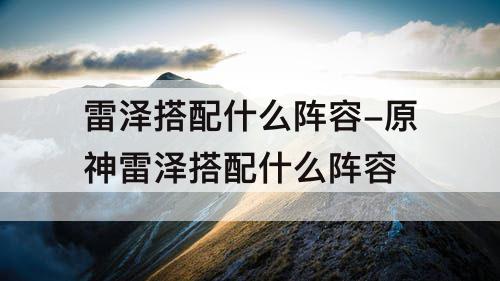 雷泽搭配什么阵容-原神雷泽搭配什么阵容