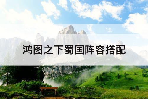 鸿图之下蜀国阵容搭配