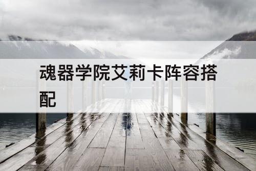 魂器学院艾莉卡阵容搭配