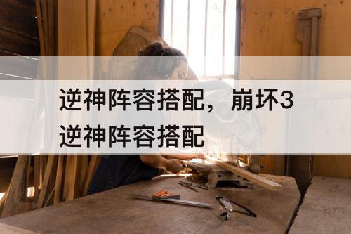 逆神阵容搭配，崩坏3逆神阵容搭配