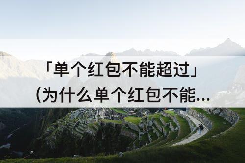 「单个红包不能超过」(为什么单个红包不能超过200)