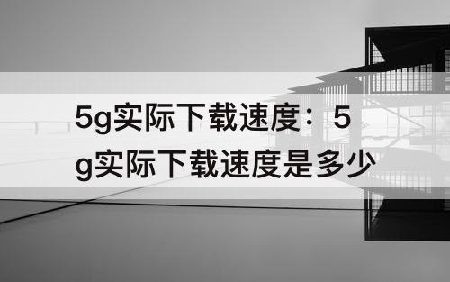 5g实际下载速度：5g实际下载速度是多少
